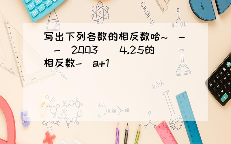 写出下列各数的相反数哈~`-[-（2003）]4.25的相反数-（a+1）