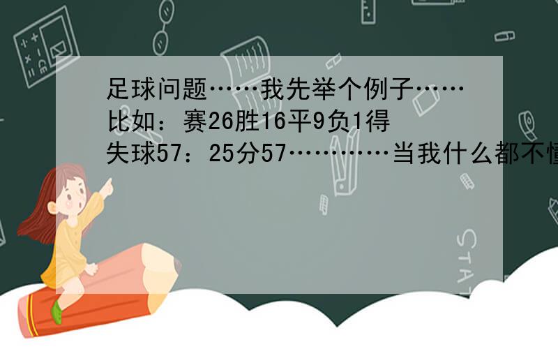 足球问题……我先举个例子……比如：赛26胜16平9负1得失球57：25分57…………当我什么都不懂吧...足球问题……我先举个例子……比如：赛26胜16平9负1得失球57：25分57…………当我什么都不