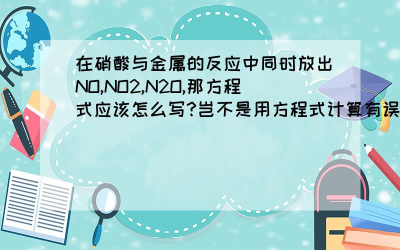 在硝酸与金属的反应中同时放出NO,NO2,N2O,那方程式应该怎么写?岂不是用方程式计算有误能不能做到一次反应中只生成一种气体？如果有两种或以上，方程式计算似乎就错了2l,比如你写的铜和