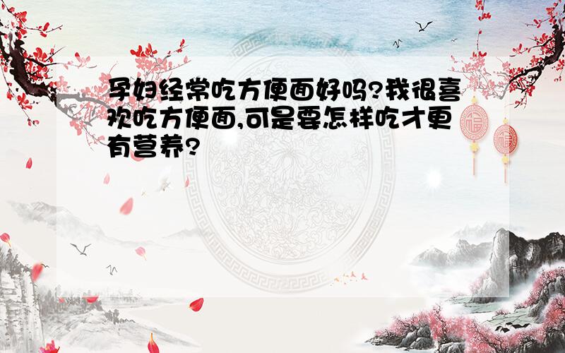 孕妇经常吃方便面好吗?我很喜欢吃方便面,可是要怎样吃才更有营养?