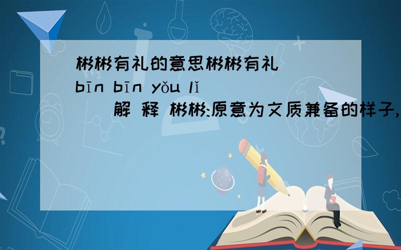 彬彬有礼的意思彬彬有礼 ( bīn bīn yǒu lǐ ) 解 释 彬彬:原意为文质兼备的样子,后形容文雅.形容文雅有礼貌的样子.出 处 《史记·太史公自序》:“叔孙通定礼仪,则文学彬彬稍进.”用 法 偏正