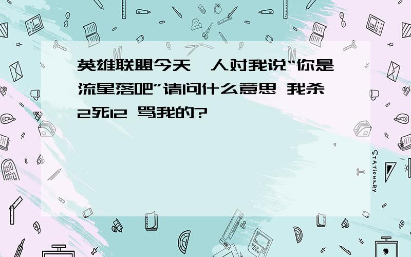 英雄联盟今天一人对我说“你是流星落吧”请问什么意思 我杀2死12 骂我的?