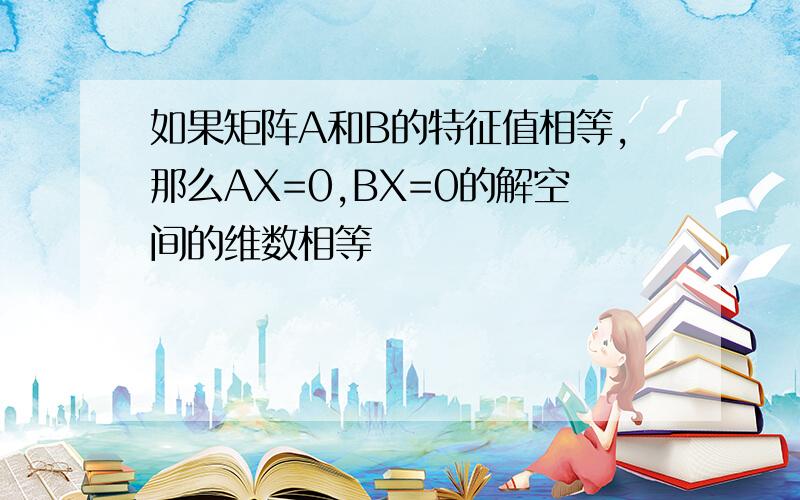 如果矩阵A和B的特征值相等,那么AX=0,BX=0的解空间的维数相等