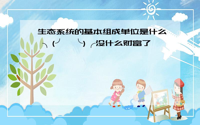 生态系统的基本组成单位是什么 ╮(╯▽╰)╭没什么财富了