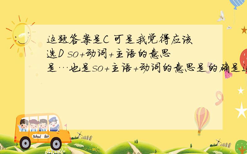 这题答案是C 可是我觉得应该选D so+动词+主语的意思是…也是so+主语+动词的意思是的确是这题答案是C 可是我觉得应该选D so+动词+主语的意思是…也是so+主语+动词的意思是的确是   求教