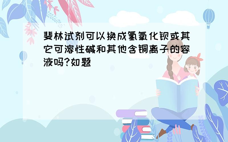 斐林试剂可以换成氢氧化钡或其它可溶性碱和其他含铜离子的容液吗?如题