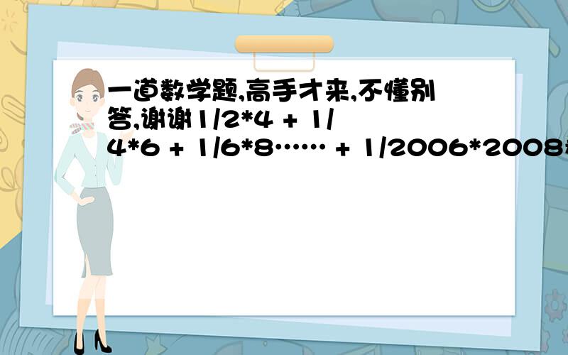 一道数学题,高手才来,不懂别答,谢谢1/2*4 + 1/4*6 + 1/6*8…… + 1/2006*2008看清楚才答,谢谢.