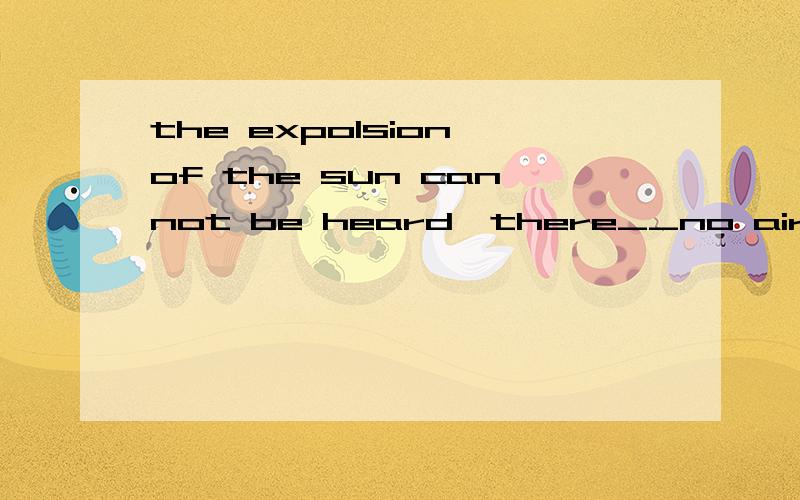 the expolsion of the sun cannot be heard,there__no air between the earth's atmosphere and the sun.a.having b.is c.are d.being 选什么啊 为什么