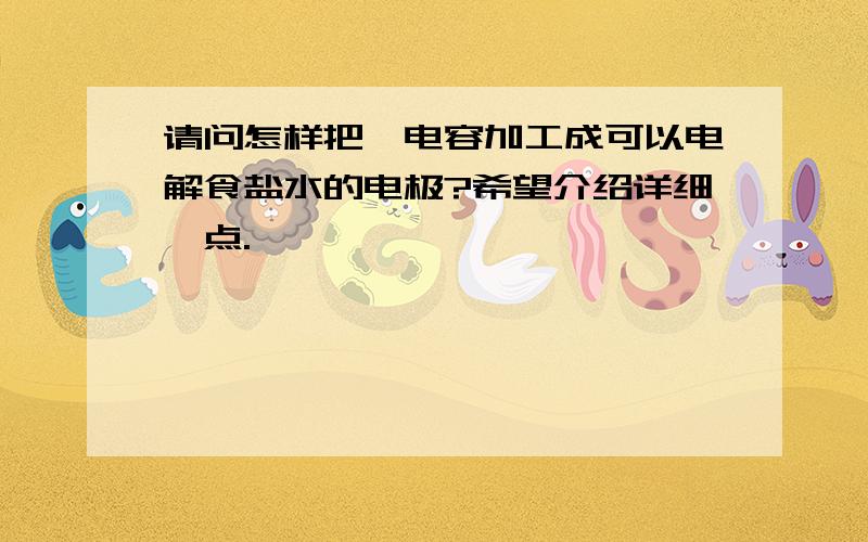 请问怎样把钽电容加工成可以电解食盐水的电极?希望介绍详细一点.