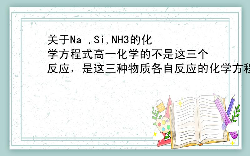 关于Na ,Si,NH3的化学方程式高一化学的不是这三个反应，是这三种物质各自反应的化学方程式