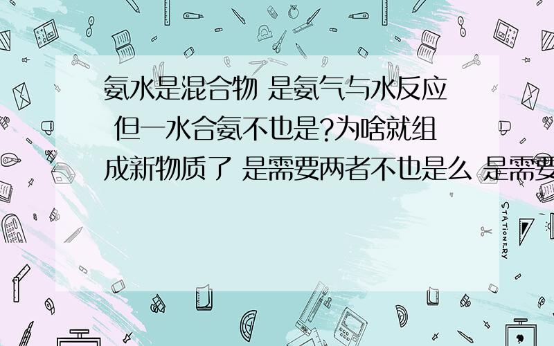 氨水是混合物 是氨气与水反应 但一水合氨不也是?为啥就组成新物质了 是需要两者不也是么 是需要两者组合而生成的新物质 那两者如何混合才能生成一水合氨呢 而不是氨水