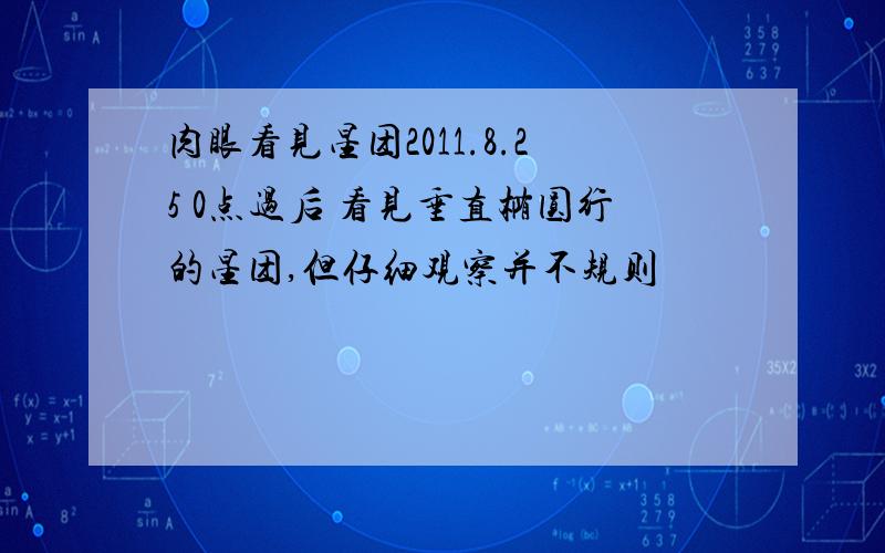 肉眼看见星团2011.8.25 0点过后 看见垂直椭圆行的星团,但仔细观察并不规则