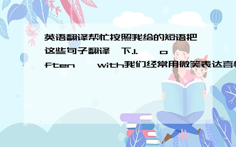 英语翻译帮忙按照我给的短语把这些句子翻译一下.1.……often……with我们经常用微笑表达喜悦她说话经常带着浓重的口音2.Similarly……同样,格林教授也无法忍耐惰性.同样,他们也不愿意依赖