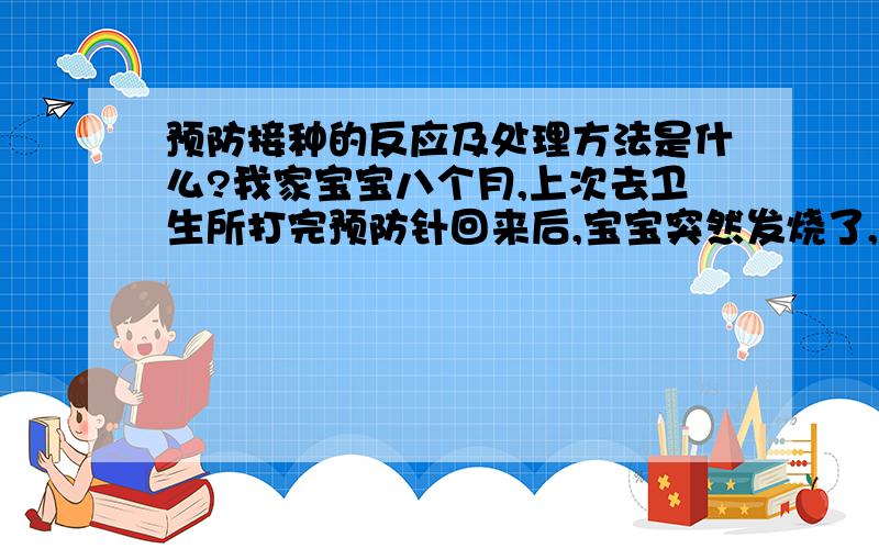 预防接种的反应及处理方法是什么?我家宝宝八个月,上次去卫生所打完预防针回来后,宝宝突然发烧了,听说这是正常的预防接种后的反应,我想请问预防接种一般会出现哪些反应?通常应该如何