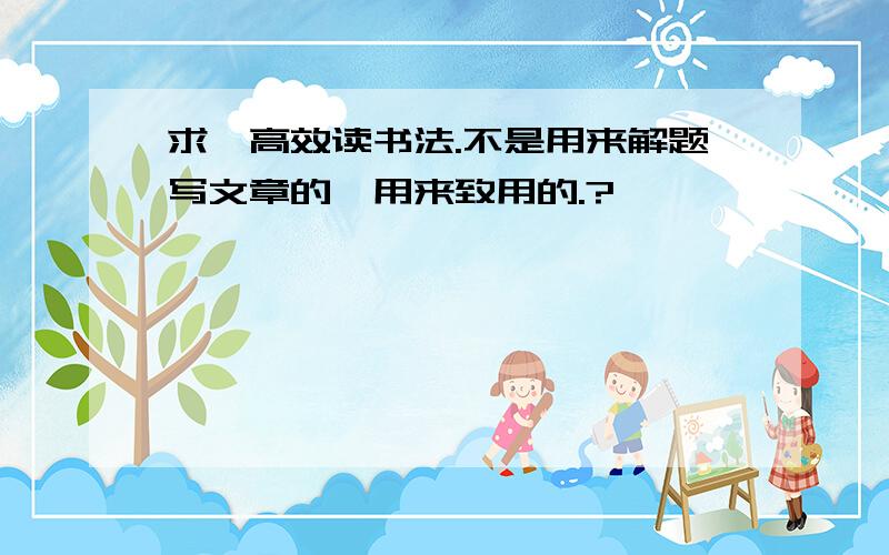 求一高效读书法.不是用来解题写文章的,用来致用的.?