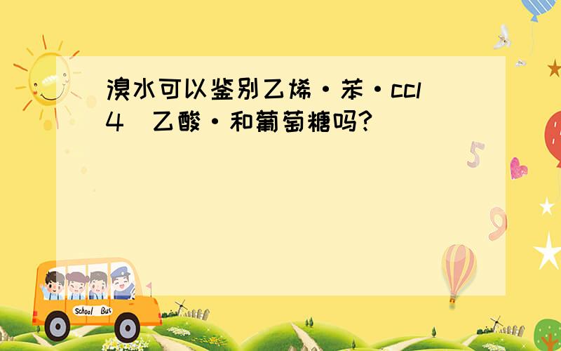 溴水可以鉴别乙烯·苯·ccl4`乙酸·和葡萄糖吗?