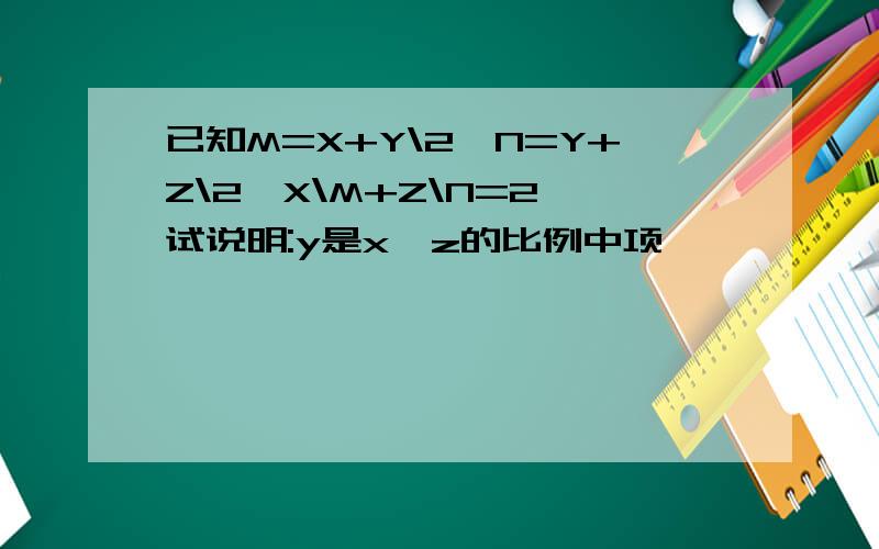 已知M=X+Y\2,N=Y+Z\2,X\M+Z\N=2,试说明:y是x,z的比例中项