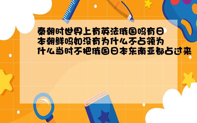 秦朝时世界上有英法俄国吗有日本朝鲜吗如没有为什么不占领为什么当时不把俄国日本东南亚都占过来