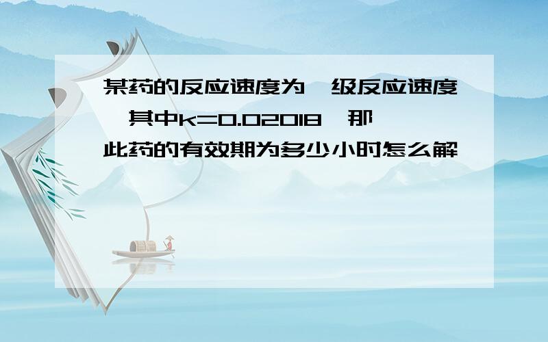 某药的反应速度为一级反应速度,其中k=0.02018,那此药的有效期为多少小时怎么解