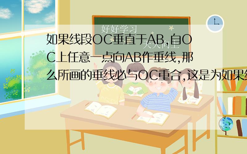 如果线段OC垂直于AB,自OC上任意一点向AB作垂线,那么所画的垂线必与OC重合,这是为如果线段OC垂直于AB,自OC上任意一点向AB作垂线,那么所画的垂线必与OC重合,这是因为（ ）