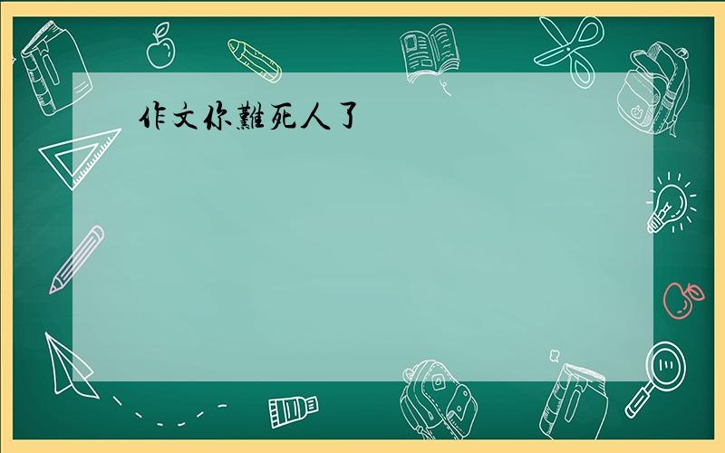 作文你难死人了