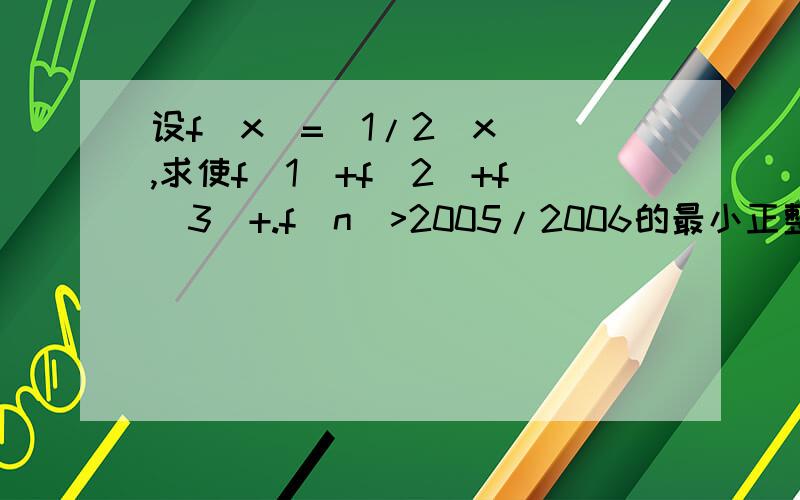 设f(x)=(1/2^x ),求使f(1)+f(2)+f(3)+.f(n)>2005/2006的最小正整数n的值