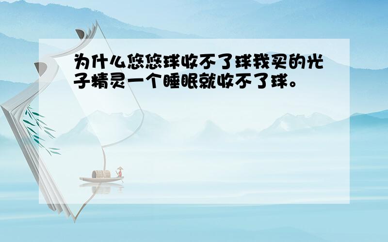 为什么悠悠球收不了球我买的光子精灵一个睡眠就收不了球。