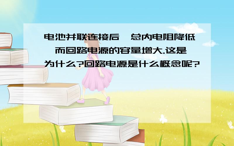 电池并联连接后,总内电阻降低,而回路电源的容量增大.这是为什么?回路电源是什么概念呢?