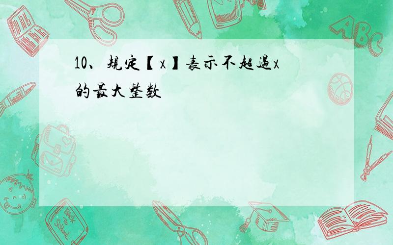 10、规定【x】表示不超过x的最大整数