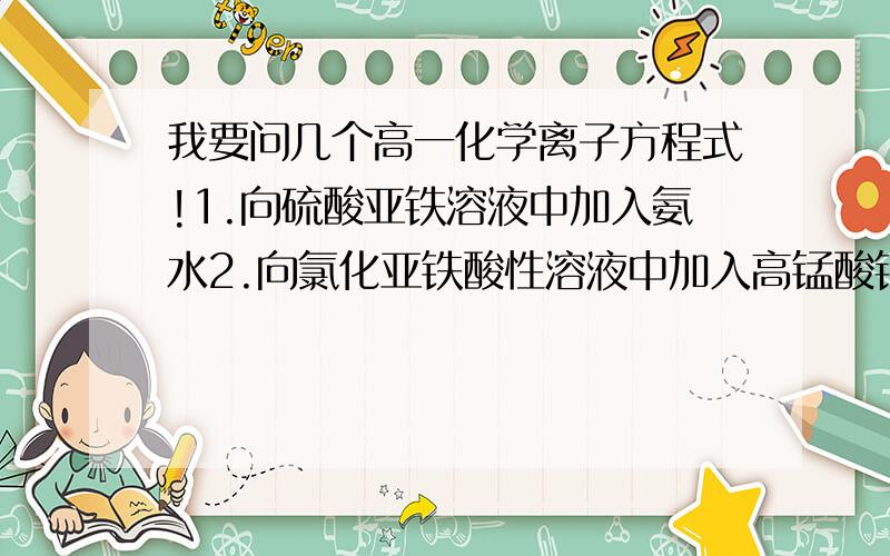 我要问几个高一化学离子方程式!1.向硫酸亚铁溶液中加入氨水2.向氯化亚铁酸性溶液中加入高锰酸钾溶液3.向氯化亚铁酸性溶液中加入H2O2溶液4.氯化铁与碘化钾溶液结合5.氯化铁与少量硫化钠