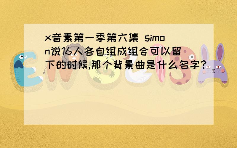 x音素第一季第六集 simon说16人各自组成组合可以留下的时候,那个背景曲是什么名字?