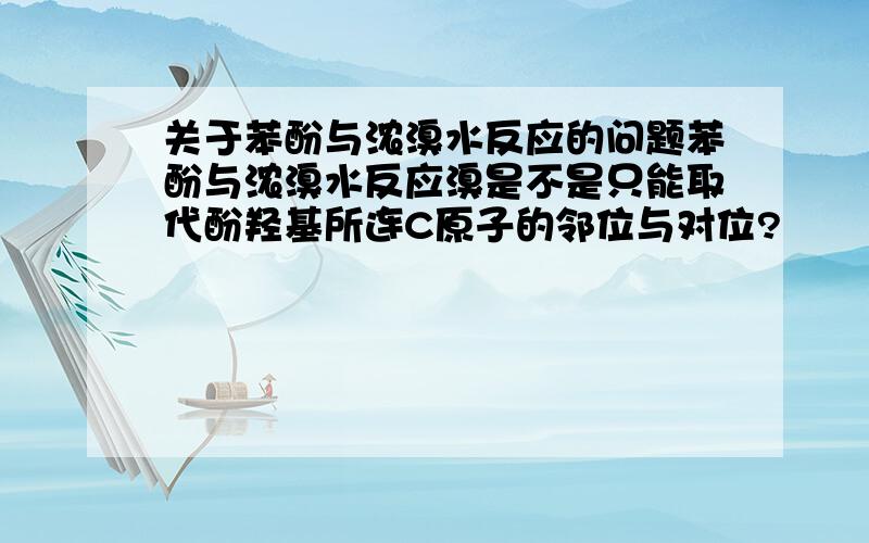 关于苯酚与浓溴水反应的问题苯酚与浓溴水反应溴是不是只能取代酚羟基所连C原子的邻位与对位?