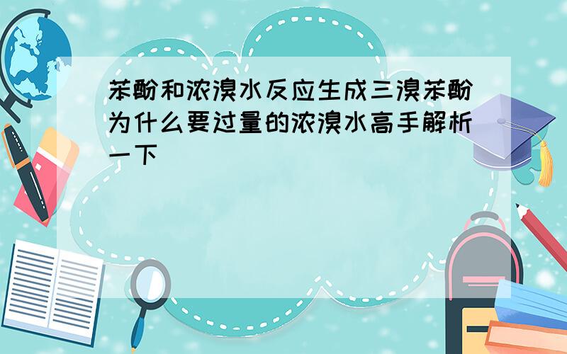 苯酚和浓溴水反应生成三溴苯酚为什么要过量的浓溴水高手解析一下