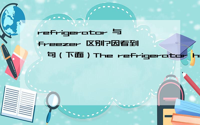 refrigerator 与freezer 区别?因看到一句（下面）The refrigerator has a high capacity, with the freezer on the bottom.  那两个词肯定就不一样了?是不是一个是冷藏 一个是冷冻?请去过美国的朋友告诉我!