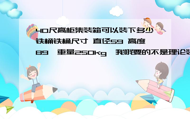 40尺高柜集装箱可以装下多少铁桶铁桶尺寸 直径59 高度89,重量250kg,我哦要的不是理论装入,而是实际可以操作的装入方式,还要考虑到码放层数,不要超过桶的承受能力20尺的柜,内部尺寸到底是