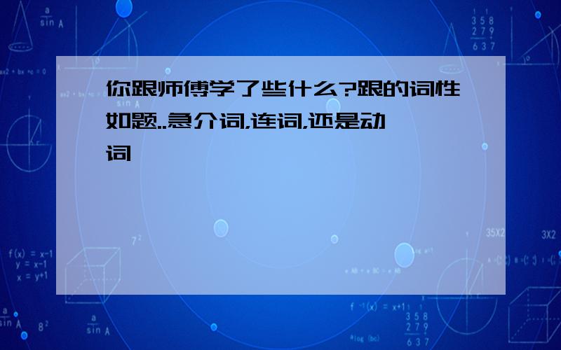 你跟师傅学了些什么?跟的词性如题..急介词，连词，还是动词