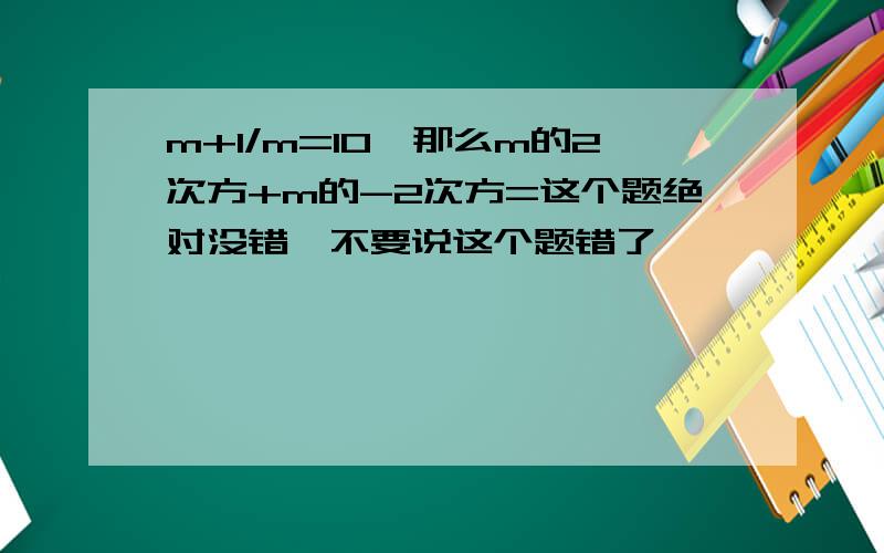 m+1/m=10,那么m的2次方+m的-2次方=这个题绝对没错,不要说这个题错了