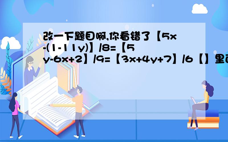 改一下题目啊,你看错了【5x-(1-11y)】/8=【5y-6x+2】/9=【3x+4y+7】/6【】里面使整体,他是三个分数联立的等式