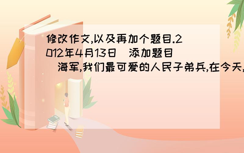 修改作文,以及再加个题目.2012年4月13日（添加题目）海军,我们最可爱的人民子弟兵,在今天,我将亲近你们,感受你们的生活!到了目的地,第一个活动就是看海军叔叔们所必须掌握的步伐,五个叔