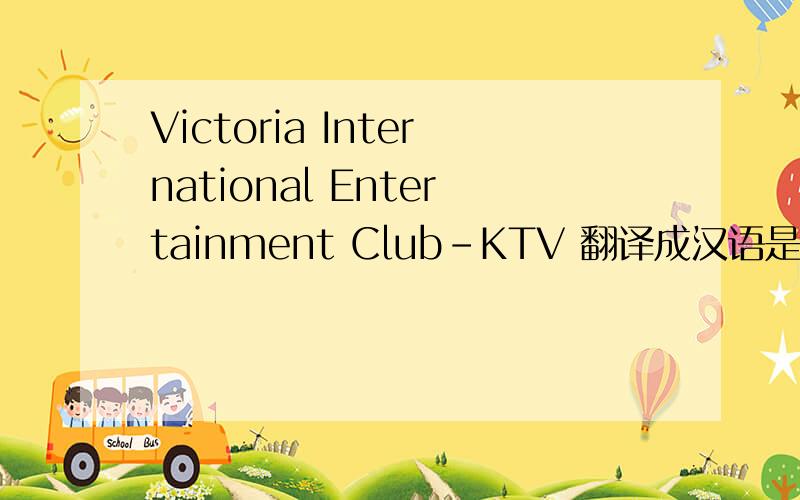 Victoria International Entertainment Club-KTV 翻译成汉语是什么意思?
