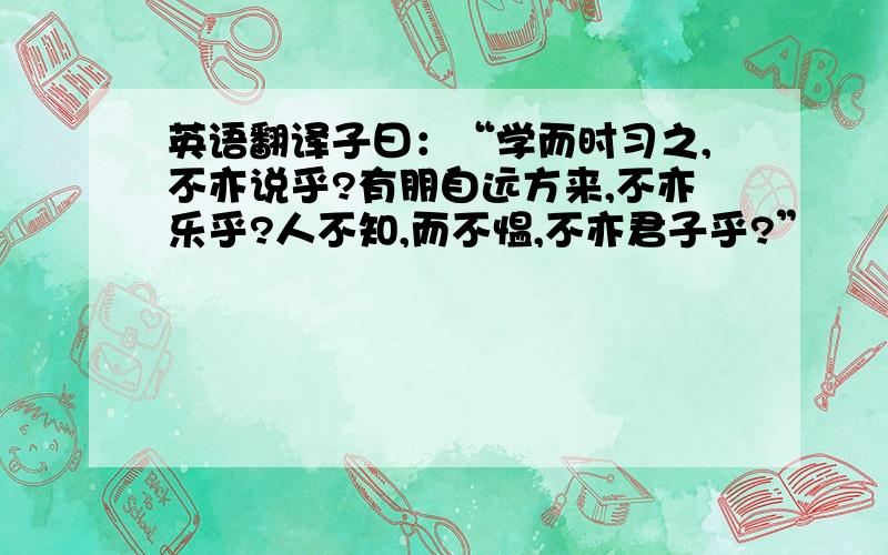 英语翻译子曰：“学而时习之,不亦说乎?有朋自远方来,不亦乐乎?人不知,而不愠,不亦君子乎?”