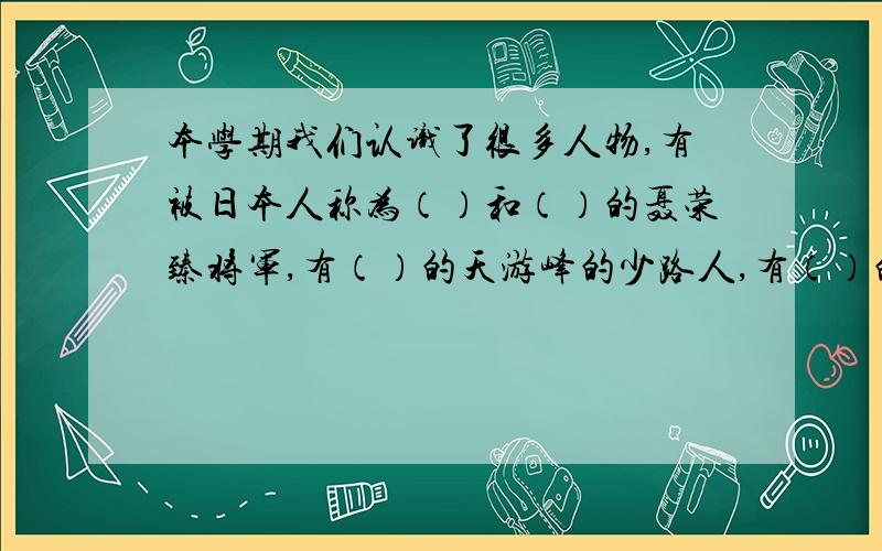 本学期我们认识了很多人物,有被日本人称为（）和（）的聂荣臻将军,有（）的天游峰的少路人,有（）的伯诺德夫人一家人,哥哥多令我敬佩.我们还在作者的带领下神游了浙江的（）,欣赏了