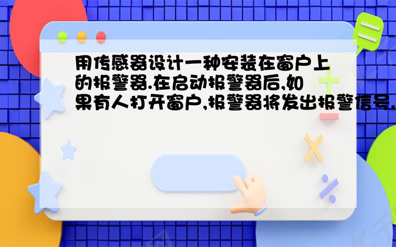 用传感器设计一种安装在窗户上的报警器.在启动报警器后,如果有人打开窗户,报警器将发出报警信号.设计要求：1设计说明（简述该报警器的基本原理,结构和安装方案）2组成原理：（用原理