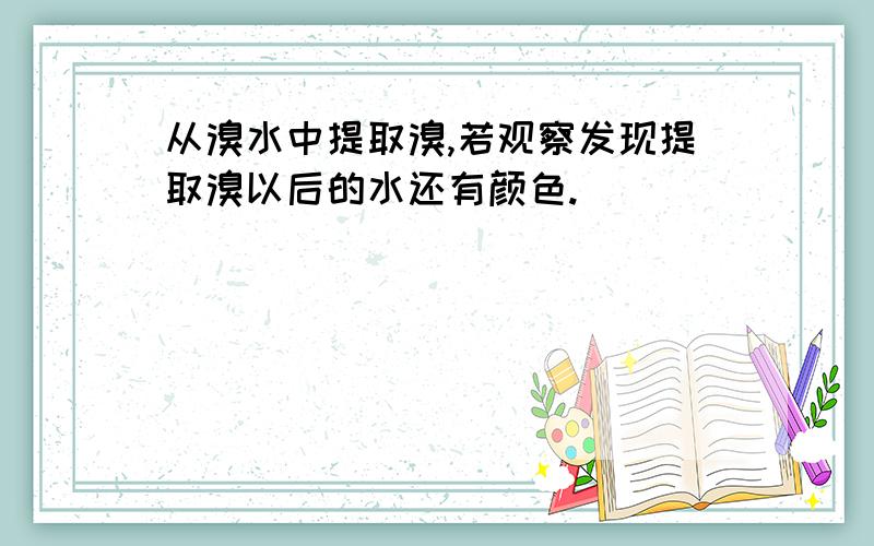 从溴水中提取溴,若观察发现提取溴以后的水还有颜色.