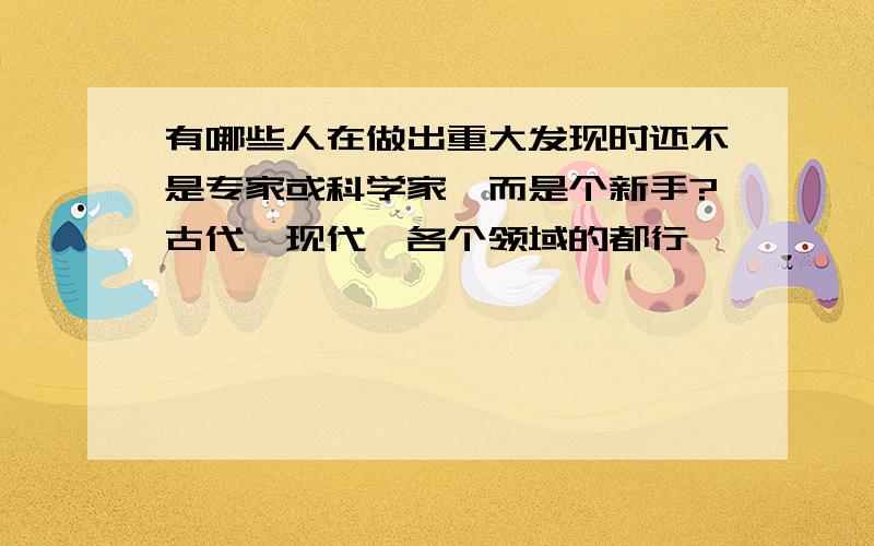 有哪些人在做出重大发现时还不是专家或科学家,而是个新手?古代,现代,各个领域的都行