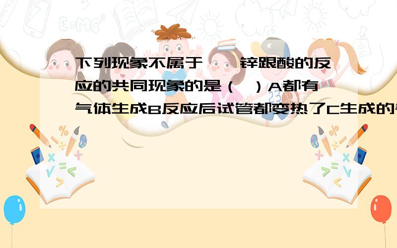 下列现象不属于镁,锌跟酸的反应的共同现象的是（ ）A都有气体生成B反应后试管都变热了C生成的气体都能燃烧D反应后溶液都变成了蓝色