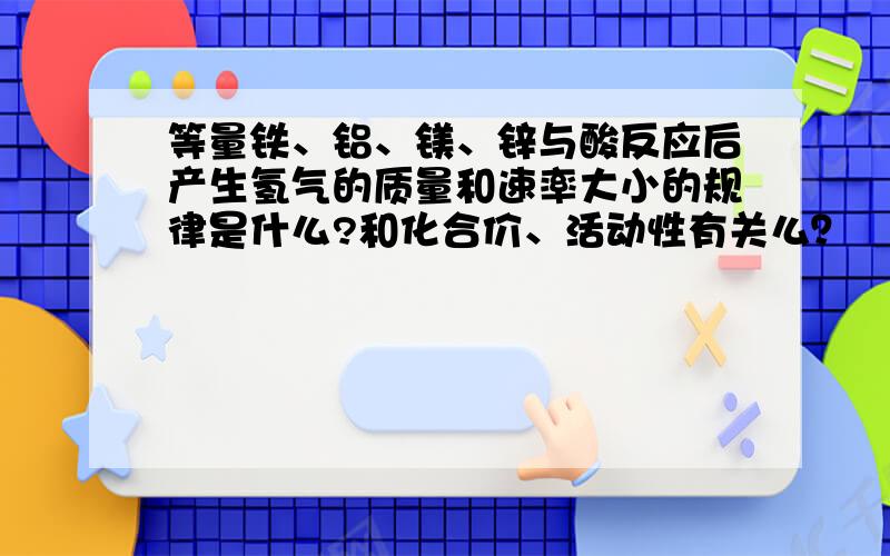 等量铁、铝、镁、锌与酸反应后产生氢气的质量和速率大小的规律是什么?和化合价、活动性有关么？