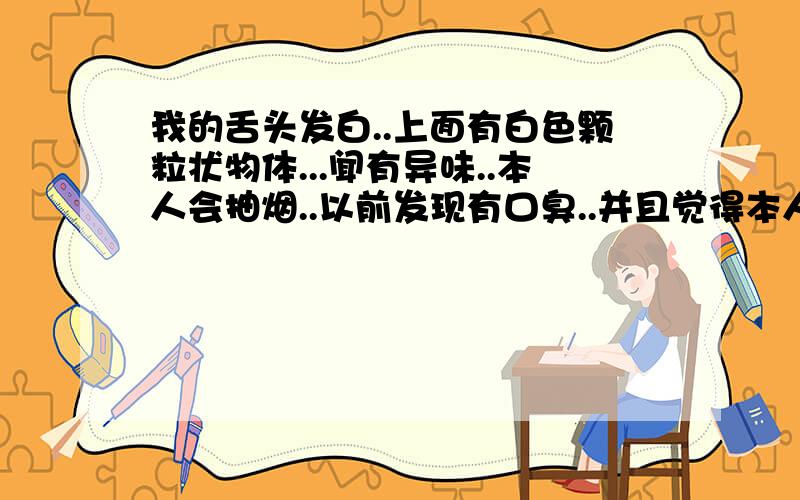 我的舌头发白..上面有白色颗粒状物体...闻有异味..本人会抽烟..以前发现有口臭..并且觉得本人长期上火...请问这是什么原因?请问有什么解决的方法吗?