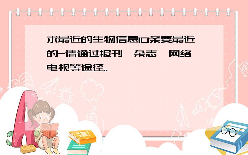 求最近的生物信息10条要最近的~请通过报刊、杂志、网络、电视等途径。