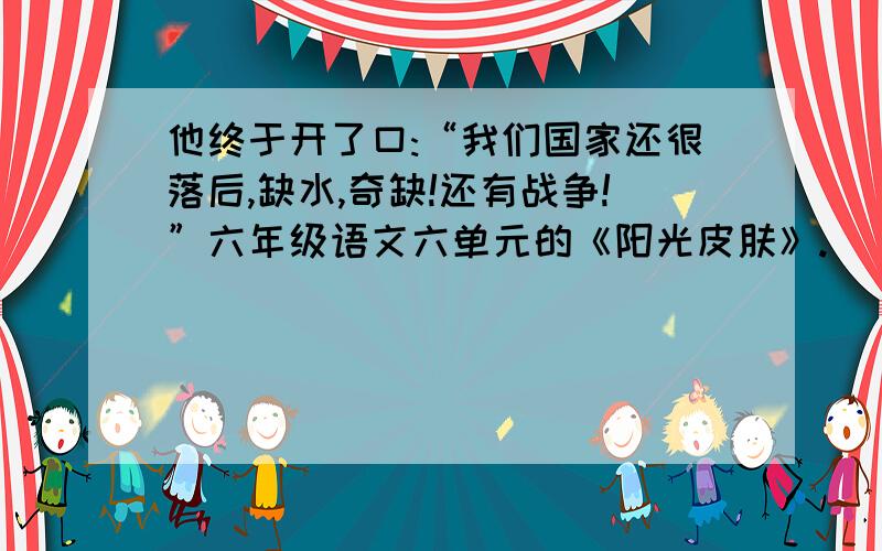 他终于开了口:“我们国家还很落后,缺水,奇缺!还有战争!”六年级语文六单元的《阳光皮肤》.